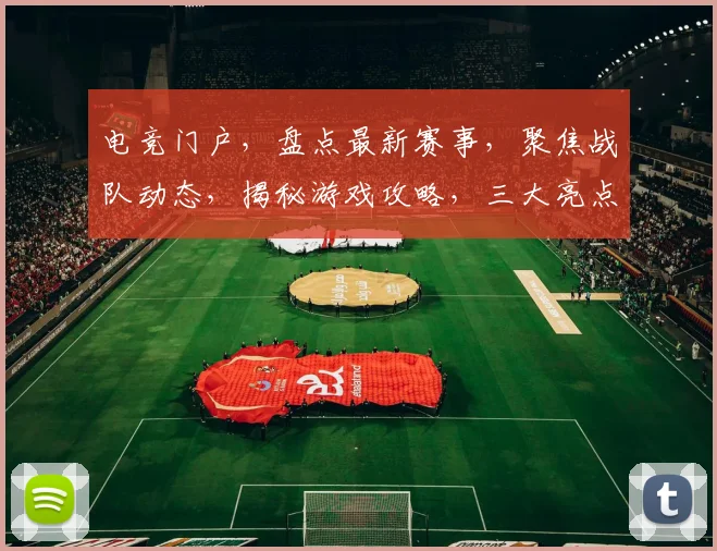 电竞门户，盘点最新赛事，聚焦战队动态，揭秘游戏攻略，三大亮点不容错过