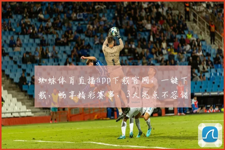 蜘蛛体育直播app下载官网，一键下载，畅享精彩赛事，3大亮点不容错过，必备