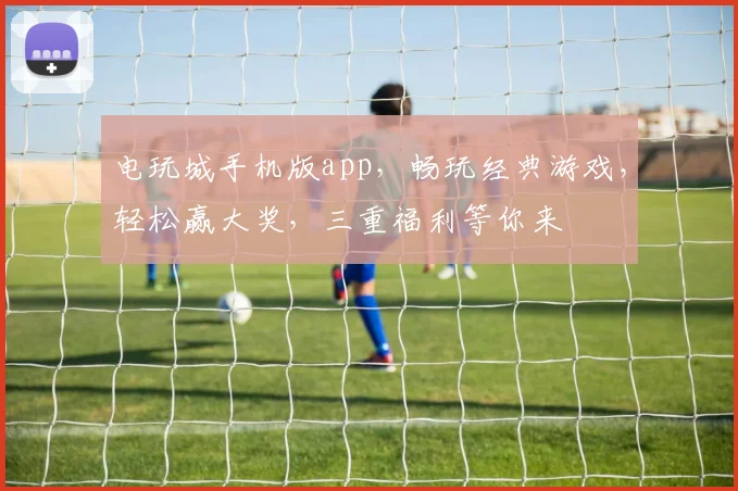 电玩城手机版app，畅玩经典游戏，轻松赢大奖，三重福利等你来