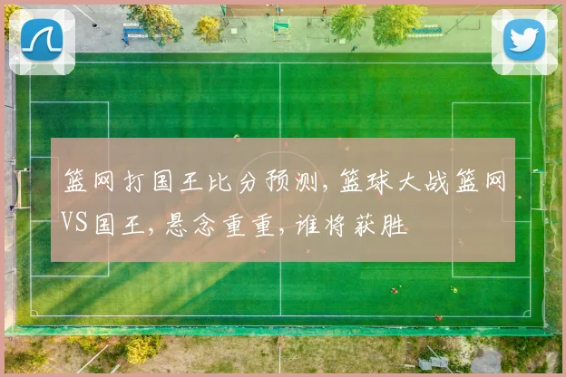 篮网打国王比分预测,篮球大战篮网VS国王,悬念重重,谁将获胜