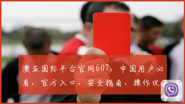 澳亚国际平台官网607，中国用户必看，官方入口、安全指南、操作攻略一网打尽，三步轻松找到