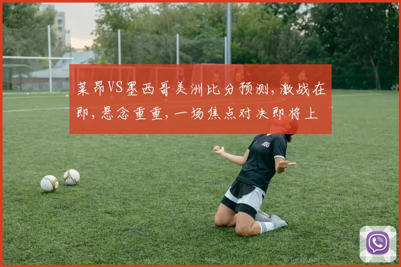 莱昂VS墨西哥美洲比分预测,激战在即,悬念重重,一场焦点对决即将上演