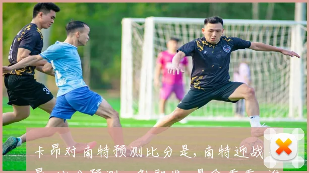 卡昂对南特预测比分是,南特迎战卡昂,比分预测一触即发,悬念重重,谁将胜出