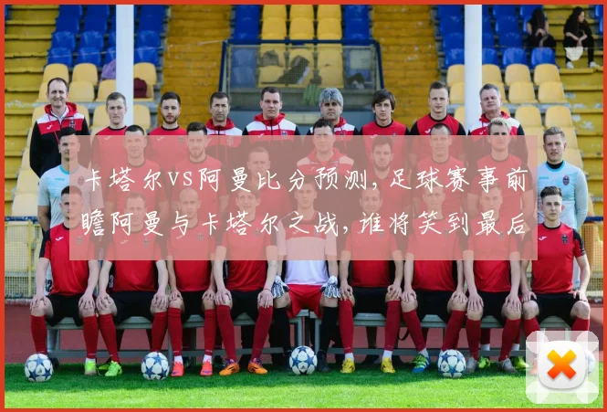 卡塔尔vs阿曼比分预测,足球赛事前瞻阿曼与卡塔尔之战,谁将笑到最后