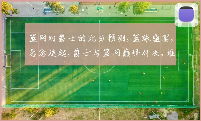 篮网对爵士的比分预测,篮球盛宴,悬念迭起,爵士与篮网巅峰对决,谁将笑傲江湖